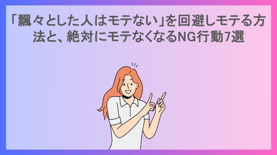 「飄々とした人はモテない」を回避しモテる方法と、絶対にモテなくなるNG行動7選